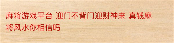 麻将游戏平台 迎门不背门迎财神来 真钱麻将风水你相信吗