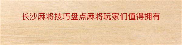 长沙麻将技巧盘点麻将玩家们值得拥有