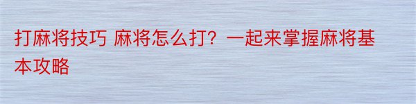 打麻将技巧 麻将怎么打？一起来掌握麻将基本攻略