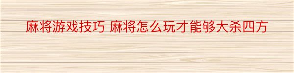 麻将游戏技巧 麻将怎么玩才能够大杀四方