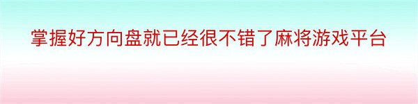 掌握好方向盘就已经很不错了麻将游戏平台