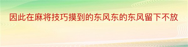 因此在麻将技巧摸到的东风东的东风留下不放