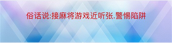 俗话说:接麻将游戏近听张.警惕陷阱