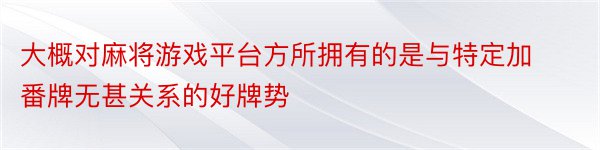 大概对麻将游戏平台方所拥有的是与特定加番牌无甚关系的好牌势