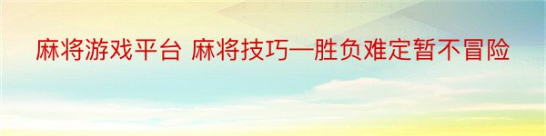 麻将游戏平台 麻将技巧—胜负难定暂不冒险