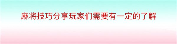 麻将技巧分享玩家们需要有一定的了解