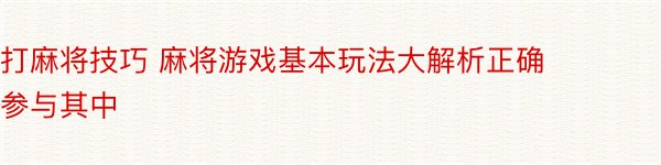 打麻将技巧 麻将游戏基本玩法大解析正确参与其中