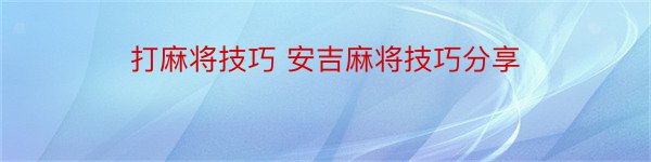 打麻将技巧 安吉麻将技巧分享