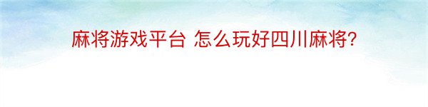 麻将游戏平台 怎么玩好四川麻将？