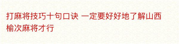 打麻将技巧十句口诀 一定要好好地了解山西榆次麻将才行