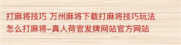 打麻将技巧 万州麻将下载打麻将技巧玩法怎么打麻将-真人荷官发牌网站官方网站