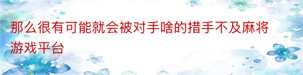 那么很有可能就会被对手啥的措手不及麻将游戏平台