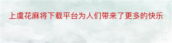 上虞花麻将下载平台为人们带来了更多的快乐