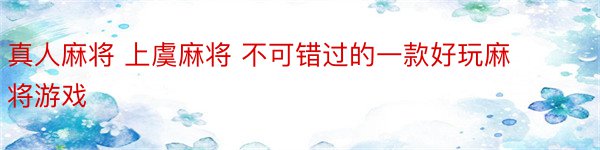 真人麻将 上虞麻将 不可错过的一款好玩麻将游戏