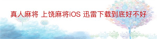 真人麻将 上饶麻将iOS 迅雷下载到底好不好