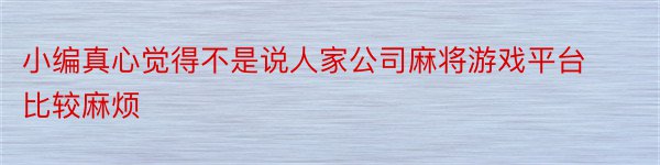 小编真心觉得不是说人家公司麻将游戏平台比较麻烦