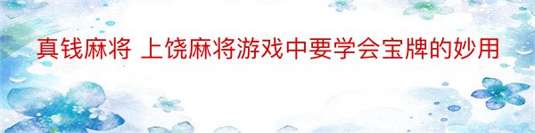 真钱麻将 上饶麻将游戏中要学会宝牌的妙用