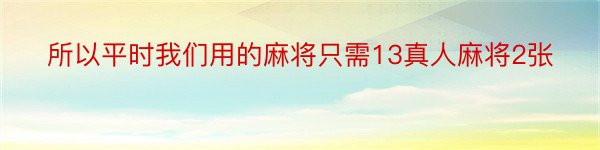 所以平时我们用的麻将只需13真人麻将2张