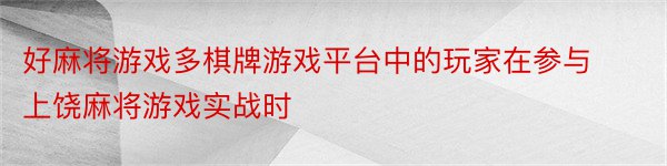 好麻将游戏多棋牌游戏平台中的玩家在参与上饶麻将游戏实战时