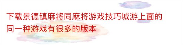 下载景德镇麻将同麻将游戏技巧城游上面的同一种游戏有很多的版本