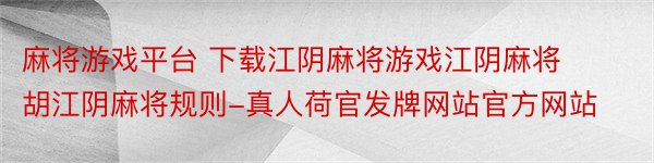 麻将游戏平台 下载江阴麻将游戏江阴麻将胡江阴麻将规则-真人荷官发牌网站官方网站