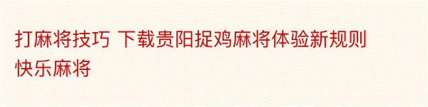 打麻将技巧 下载贵阳捉鸡麻将体验新规则快乐麻将