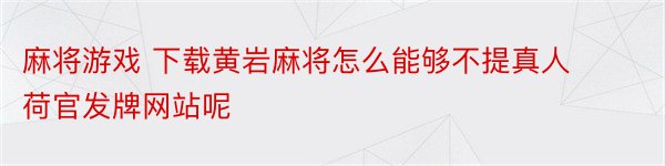 麻将游戏 下载黄岩麻将怎么能够不提真人荷官发牌网站呢