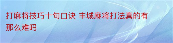 打麻将技巧十句口诀 丰城麻将打法真的有那么难吗