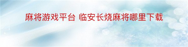 麻将游戏平台 临安长烧麻将哪里下载