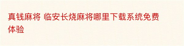 真钱麻将 临安长烧麻将哪里下载系统免费体验