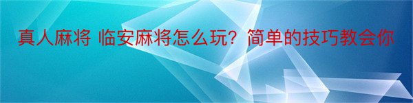 真人麻将 临安麻将怎么玩？简单的技巧教会你