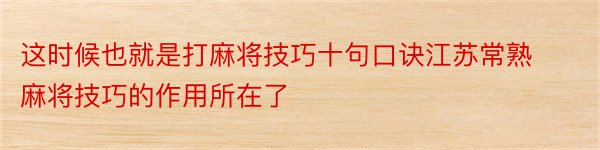 这时候也就是打麻将技巧十句口诀江苏常熟麻将技巧的作用所在了