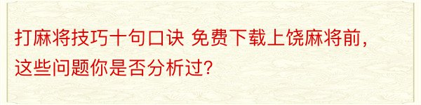 打麻将技巧十句口诀 免费下载上饶麻将前，这些问题你是否分析过？