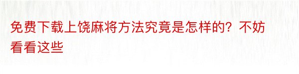 免费下载上饶麻将方法究竟是怎样的？不妨看看这些