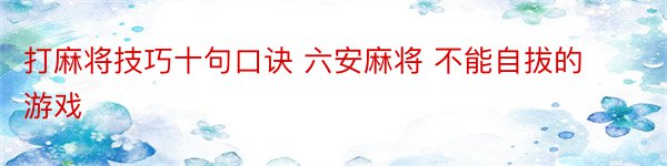 打麻将技巧十句口诀 六安麻将 不能自拔的游戏