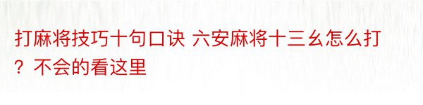 打麻将技巧十句口诀 六安麻将十三幺怎么打？不会的看这里