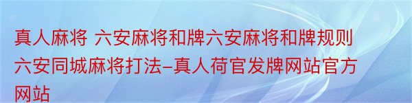 真人麻将 六安麻将和牌六安麻将和牌规则六安同城麻将打法-真人荷官发牌网站官方网站