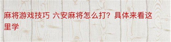 麻将游戏技巧 六安麻将怎么打？具体来看这里学