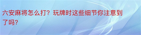 六安麻将怎么打？玩牌时这些细节你注意到了吗？