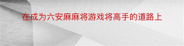 在成为六安麻麻将游戏将高手的道路上