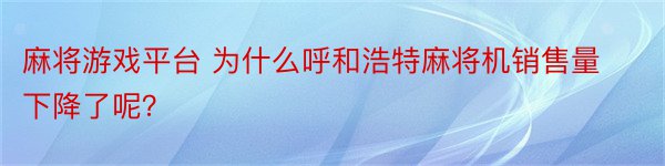 麻将游戏平台 为什么呼和浩特麻将机销售量下降了呢？