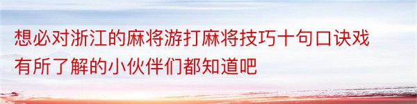 想必对浙江的麻将游打麻将技巧十句口诀戏有所了解的小伙伴们都知道吧