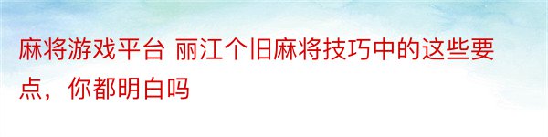 麻将游戏平台 丽江个旧麻将技巧中的这些要点，你都明白吗