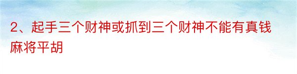 2、起手三个财神或抓到三个财神不能有真钱麻将平胡