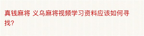 真钱麻将 义乌麻将视频学习资料应该如何寻找？