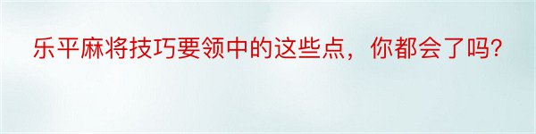 乐平麻将技巧要领中的这些点，你都会了吗？