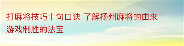 打麻将技巧十句口诀 了解扬州麻将的由来 游戏制胜的法宝