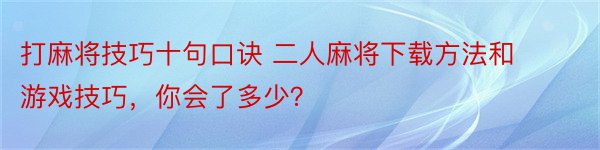 打麻将技巧十句口诀 二人麻将下载方法和游戏技巧，你会了多少？