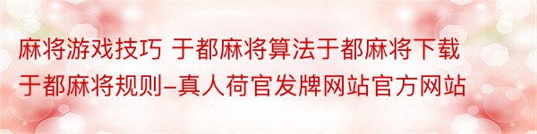 麻将游戏技巧 于都麻将算法于都麻将下载于都麻将规则-真人荷官发牌网站官方网站