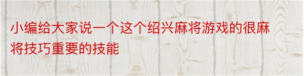 小编给大家说一个这个绍兴麻将游戏的很麻将技巧重要的技能